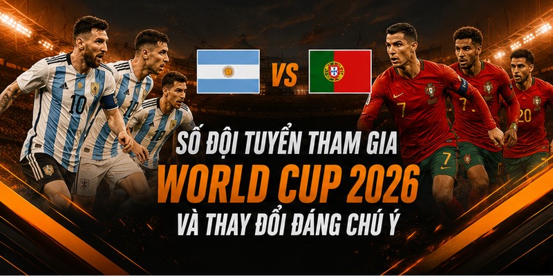 Số Đội Tuyển Tham Gia World Cup 2026 Và Thay Đổi Đáng Chú Ý